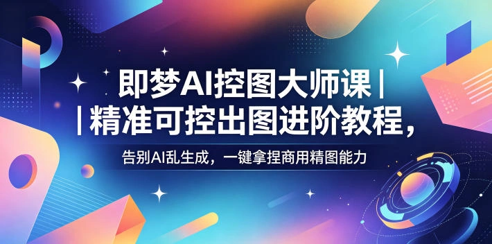 即梦AI控图大师课｜精准可控出图进阶教程，告别AI乱生成，一键拿捏商用精图能力-科技美南博客