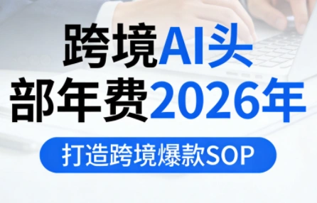 跨境AI头部年费2026年，打造跨境爆款SOP(更新5月)-科技美南博客