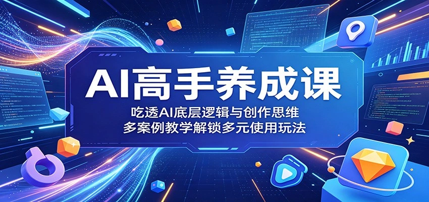 AI高手养成课：吃透AI底层逻辑与创作思维，多案例教学解锁多元使用玩法-科技美南博客
