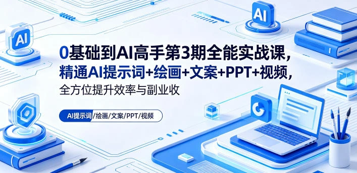 0基础到AI高手第3期全能实战课，精通AI提示词+绘画+文案+PPT+视频，全方位提升效率与副业收益-科技美南博客