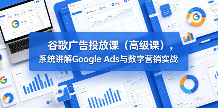 谷歌广告投放课(高级课),系统讲解Google Ads与数字营销实战-科技美南博客