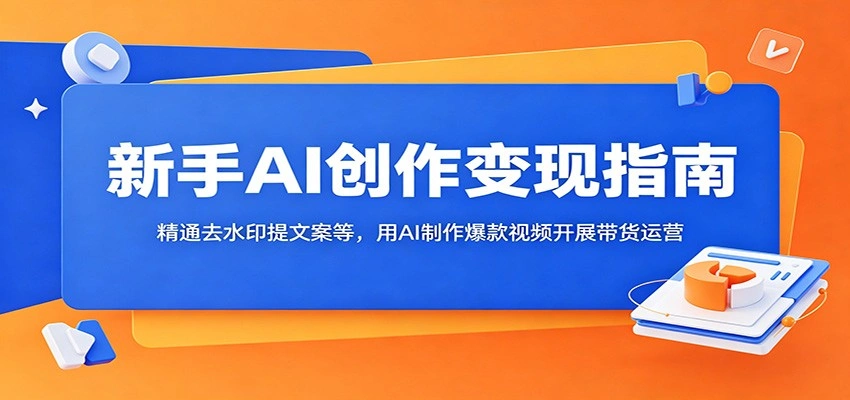 新手AI创作变现指南：精通去水印提文案等，用AI制作爆款视频开展带货运营-科技美南博客