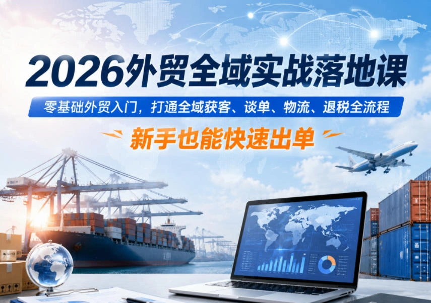2026外贸全域实战落地课,零基础外贸入门,打通全域获客、谈单、物流、退税全流程,新手也能快速出单-科技美南博客