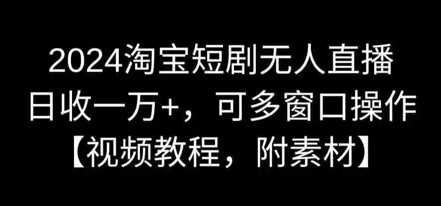 2024淘宝短剧无人直播，日收一万+，可多窗口操作【视频教程，附素材】【揭秘】-科技美南博客