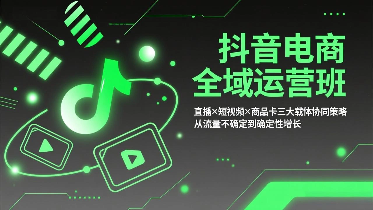 抖音电商全域运营班：直播×短视频×商品卡三大载体协同策略，从流量不确定到确定性增长-科技美南博客