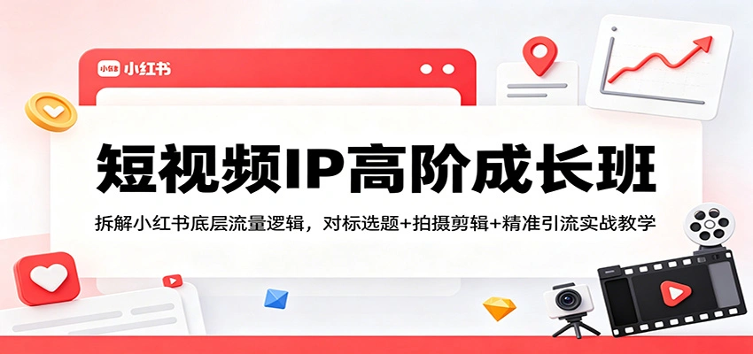 短视频IP高阶成长班：拆解小红书底层流量逻辑，对标选题+拍摄剪辑+ 精准引流实战教学-科技美南博客