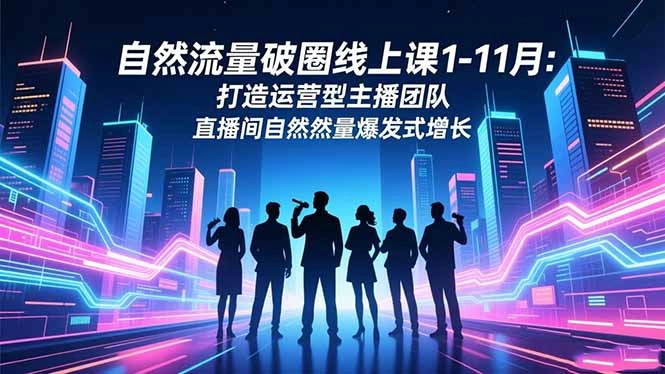 自然流量破圈线上课1-11月:打造运营型主播团队 直播间自然流量爆发式增长-科技美南博客