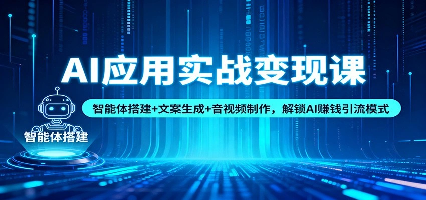 AI应用实战变现课:智能体搭建+文案生成+音视频制作,解锁AI赚钱引流模式-科技美南博客