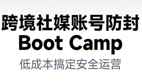 跨境社媒账号防封Boot Camp，低成本搞定社媒账号安全与长期运营-科技美南博客
