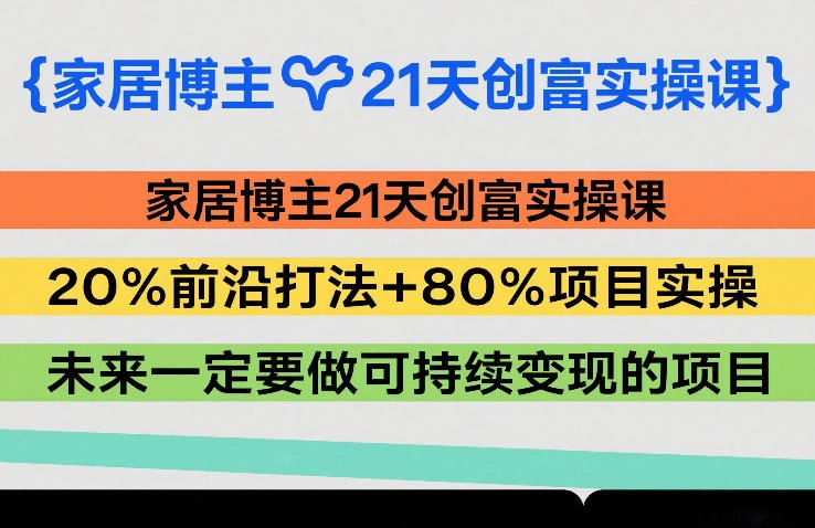 家居博主21天创富实操课，20%前沿打法+80%项目实操，未来一定要做可持续变现的项目-科技美南博客