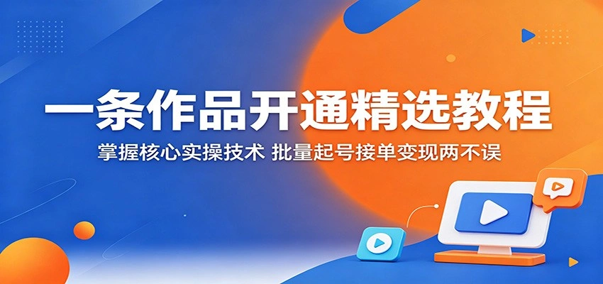 一条作品开通精选教程：掌握核心实操技术，批量起号接单变现两不误-科技美南博客