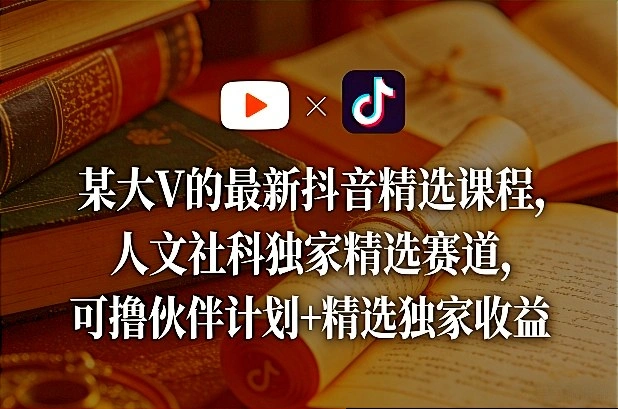 某大V的最新抖音精选课程，人文社科独家精选赛道，可撸伙伴计划+精选独家收益-科技美南博客