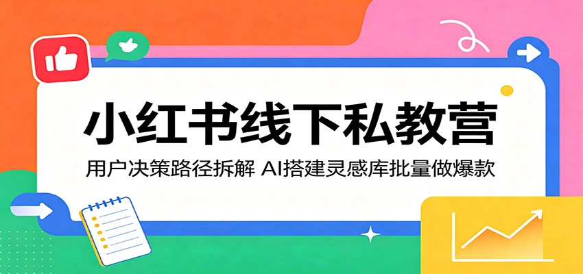 小红书线下私教营：用户决策路径拆解，AI搭建灵感库批量做爆款-科技美南博客