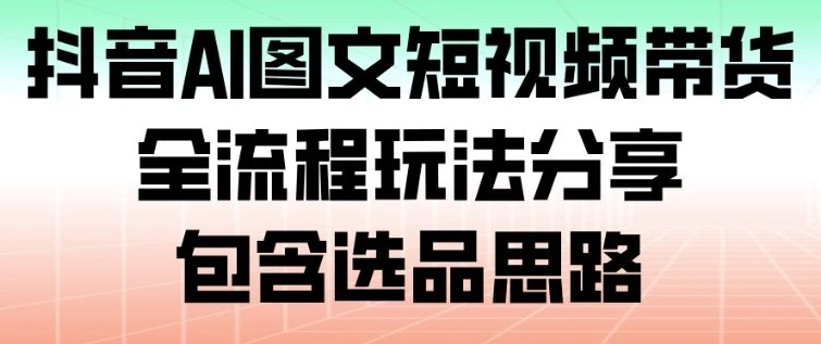 抖音AI图文短视频带货，全流程玩法分享，包含选品思路-科技美南博客
