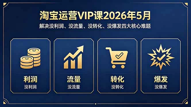 淘宝运营VIP课2026年5月：解决没利润、没流量、没转化、没爆发四大核心难题-科技美南博客