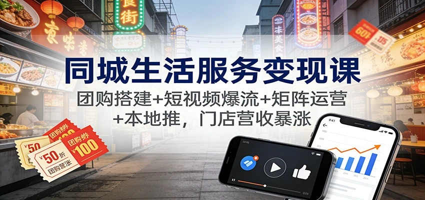 同城生活服务变现课：团购搭建+短视频爆流+矩阵运营+本地推，门店营收暴涨-科技美南博客