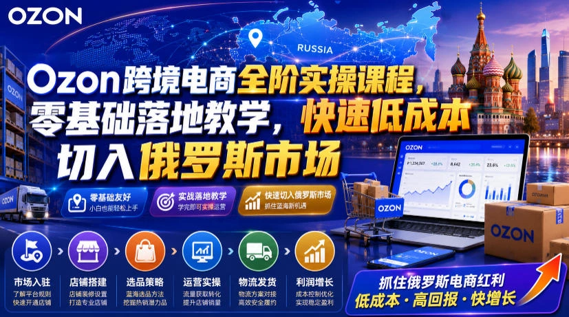 Ozon跨境电商全阶实操课程，零基础落地教学，快速低成本切入俄罗斯市场-科技美南博客