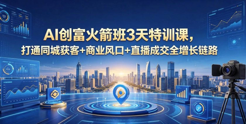 AI创富火箭班3天特训课，打通同城获客+商业风口+直播成交全增长链路，2026年4月新课-科技美南博客