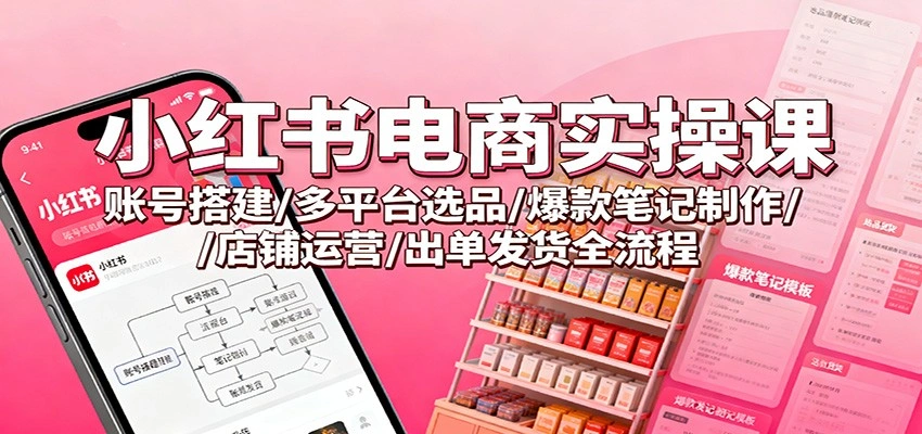 小红书电商实操课:账号搭建/多平台选品/爆款笔记制作/店铺运营/出单发货全流程-科技美南博客