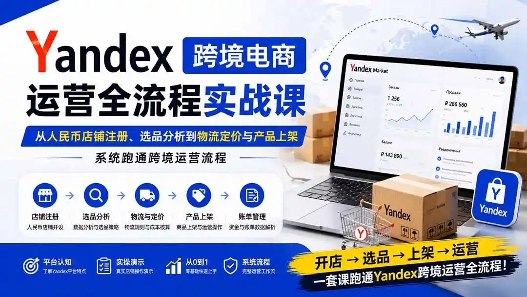 Yandex跨境电商运营全流程实战课：从人民币店铺注册、选品分析到物流定价与产品上架，系统跑通跨境运营流程-科技美南博客