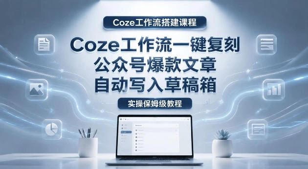 【Coze工作流搭建实操教程】coze工作流一键复刻公众号爆款文章,自动写入草稿箱!全流程保姆级教学