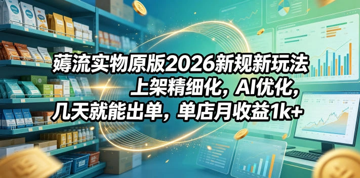 薅流实物原版2026新规新玩法，上架精细化，AI优化，几天就能出单，单店月收益1k+-科技美南博客