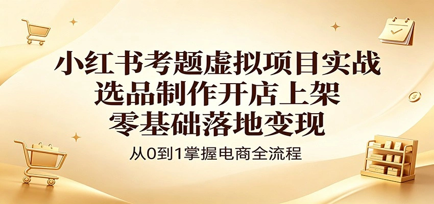 小红书考题虚拟项目实战：选品制作开店上架，零基础落地变现-科技美南博客