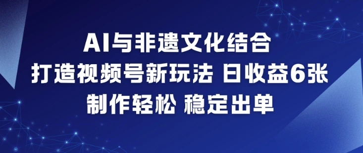 AI与非遗文化结合，打造视频号新玩法，日收益6张，制作轻松，稳定出单-科技美南博客