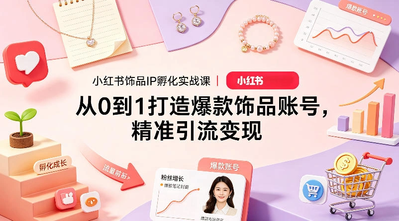 小红书饰品IP孵化实战课｜从0到1打造爆款饰品账号，精准引流变现-科技美南博客