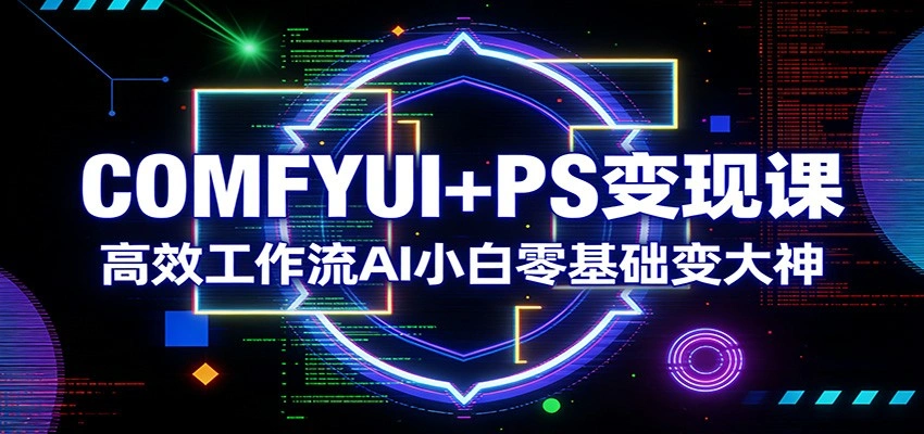 COMFYUI+PS变现课：高效工作流AI小白零基础变大神-科技美南博客