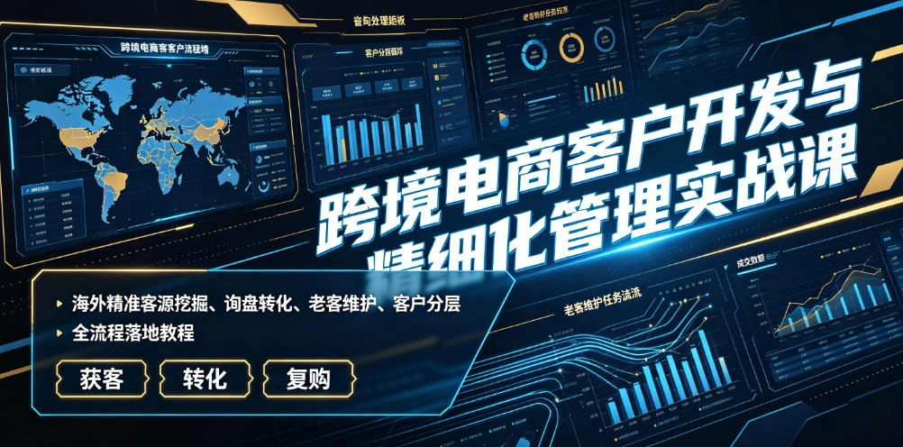 跨境电商客户开发与精细化管理实战课｜海外精准客源挖掘、询盘转化、老客维护、客户分层全流程落地教程-科技美南博客