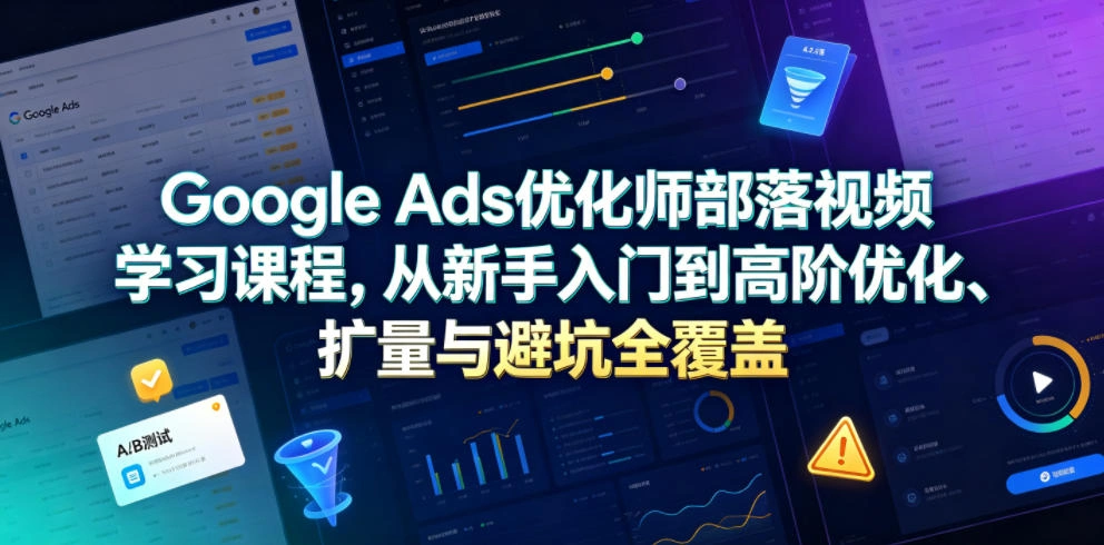 Google Ads优化师部落视频学习课程，从新手入门到高阶优化、扩量与避坑全覆盖(更新2026)-科技美南博客