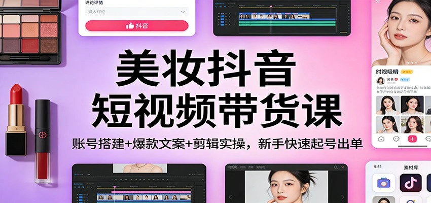 美妆抖音短视频带货课：账号搭建+爆款文案+剪辑实操，新手快速起号出单-科技美南博客