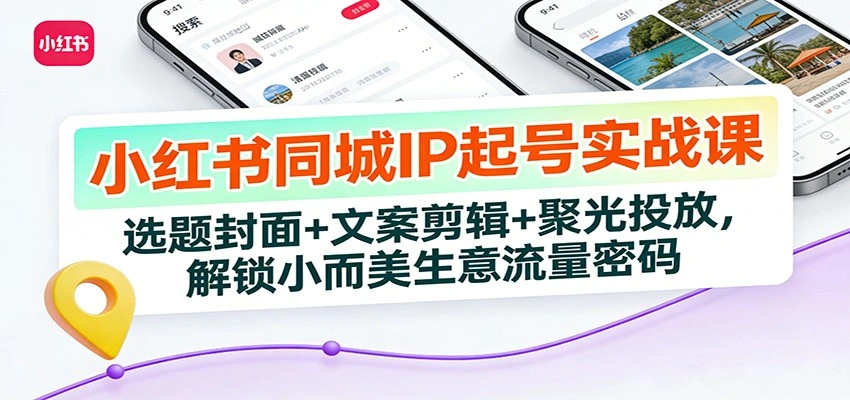 小红书同城IP起号实战课：选题封面+文案剪辑+聚光投放，解锁小而美生意流量密码-科技美南博客