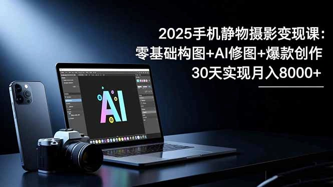 2025手机 静物摄影变现课:零基础构图+AI修图+爆款创作,30天实现月入8…-科技美南博客