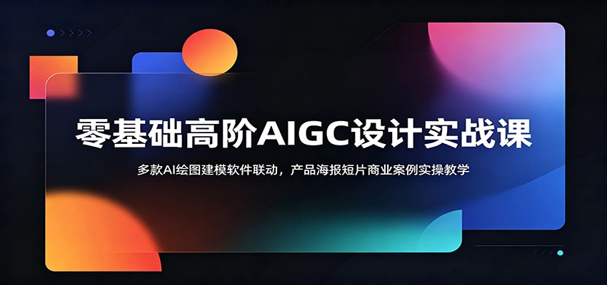 零基础高阶AIGC设计实战课：多款AI绘图建模软件联动，产品海报短片商业案例实操教学-科技美南博客