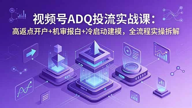 视频号ADQ投流实战课:高返点开户+机审报白+冷启动建模,全流程实操拆解-科技美南博客