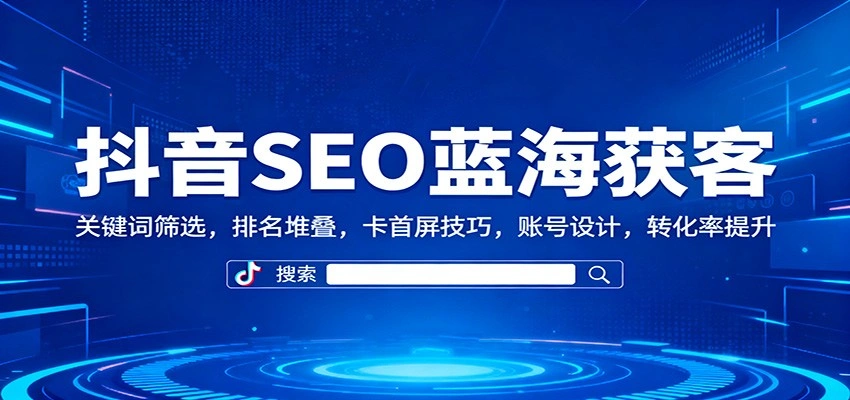 抖音SEO蓝海获客:关键词筛选,排名堆叠,卡首屏技巧,账号设计,转化率提升-科技美南博客