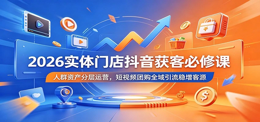 2026实体门店抖音获客必修课：人群资产分层运营，短视频团购全域引流稳增客源-科技美南博客