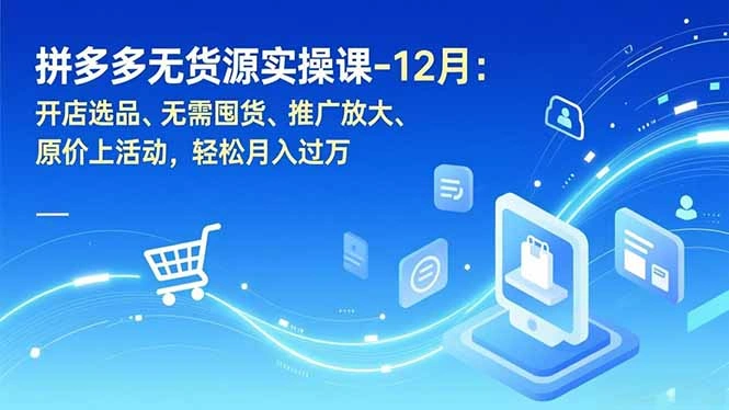拼多多无货源实操课-12月：开店选品、无需囤货、推广放大、原价上活动，轻松月入过万-科技美南博客