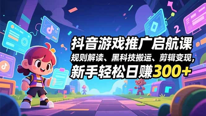 抖音游戏推广启航课，规则解读、黑科技搬运、剪辑变现，新手轻松日赚300+-科技美南博客