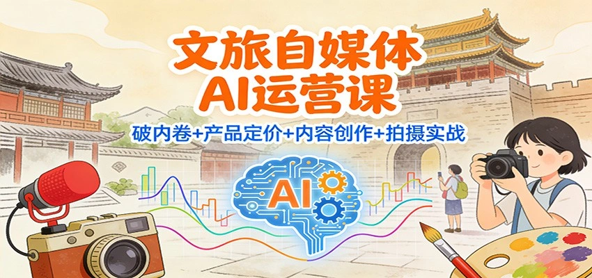 文旅自媒体AI运营课：破内卷+产品定价+内容创作+拍摄实战-科技美南博客