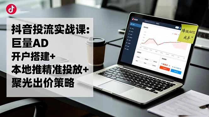 抖音投流实战课:巨量AD开户搭建+本地推精准投放+聚光出价策略,成本降低40%-科技美南博客
