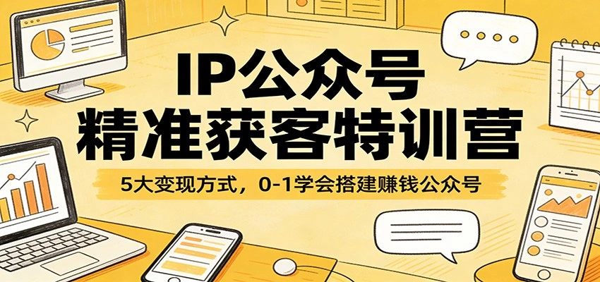 IP公众号精准获客特训营：5大变现方式，0-1学会搭建赚钱公众号-科技美南博客