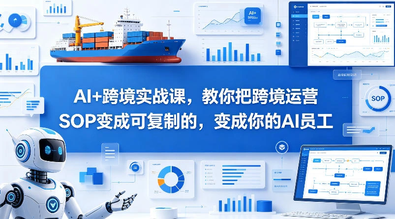 AI+跨境实战课，教你把跨境运营S0变成可复制的，变成你的AI员工-科技美南博客
