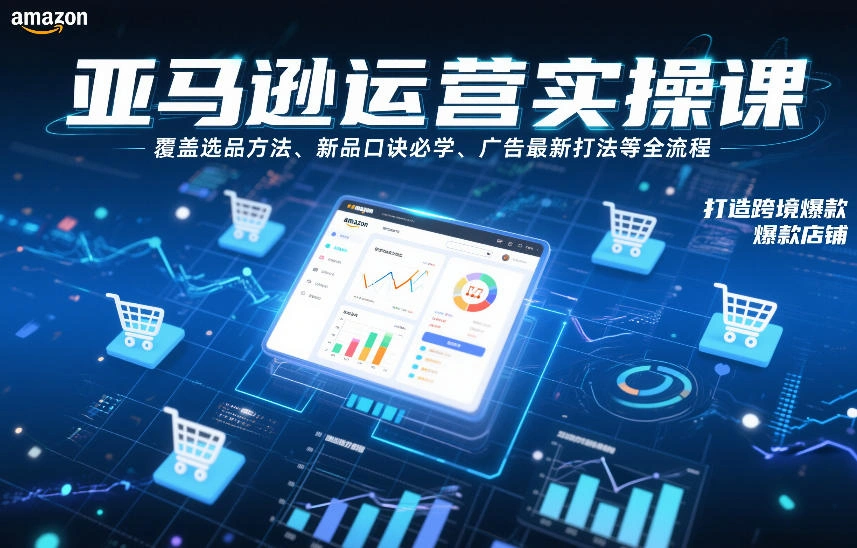 亚马逊运营实操课，覆盖选品方法、新品口诀必学、广告最新打法等全流程，打造跨境爆款店铺(更新4月)-科技美南博客