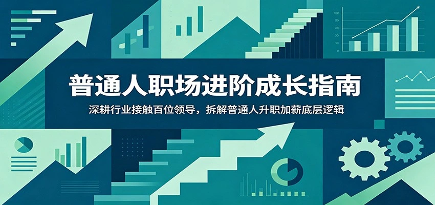 普通人职场进阶成长指南：深耕行业接触百位领导，拆解普通人升职加薪底层逻辑-科技美南博客