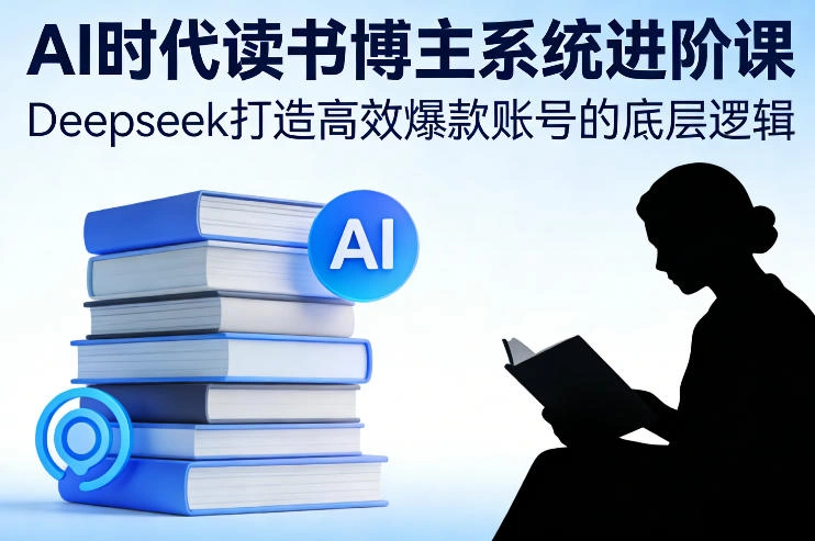 AI时代读书博主系统进阶课，Deepseek打造高效爆款账号的底层逻辑-科技美南博客