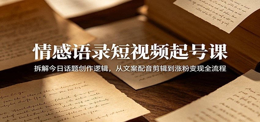 情感语录短视频起号课：拆解今日话题创作逻辑，从文案配音剪辑到涨粉变现全流程-科技美南博客