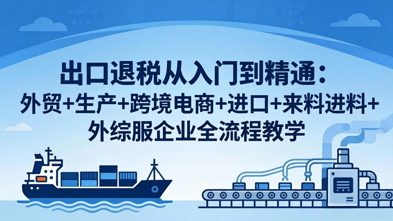 出口退税从入门到精通：外贸+生产+跨境电商+进口+来料进料+外综服企业全流程教学-科技美南博客